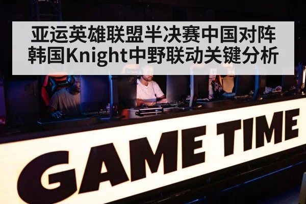 亚运英雄联盟半决赛中国对阵韩国Knight中野联动关键分析