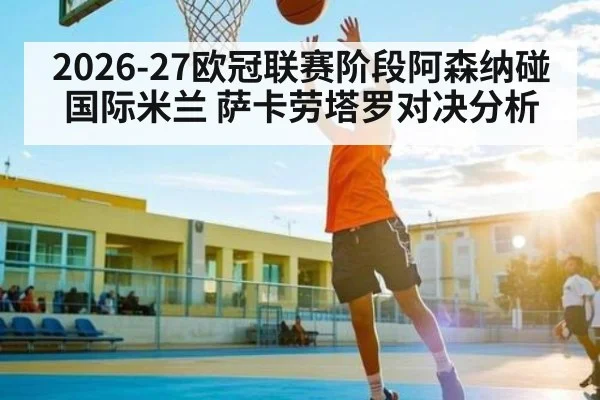 2026-27欧冠联赛阶段阿森纳碰国际米兰 萨卡劳塔罗对决分析