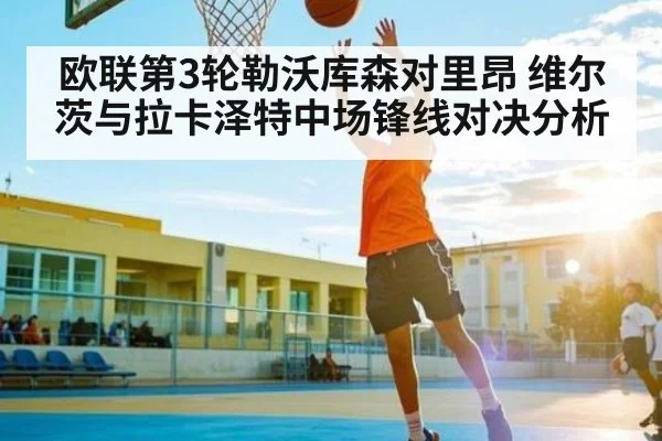 欧联第3轮勒沃库森对里昂 维尔茨与拉卡泽特中场锋线对决分析