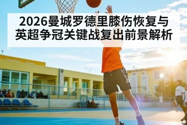 2026曼城罗德里膝伤恢复与英超争冠关键战复出前景解析