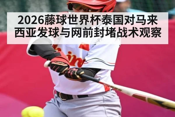 2026藤球世界杯泰国对马来西亚发球与网前封堵战术观察